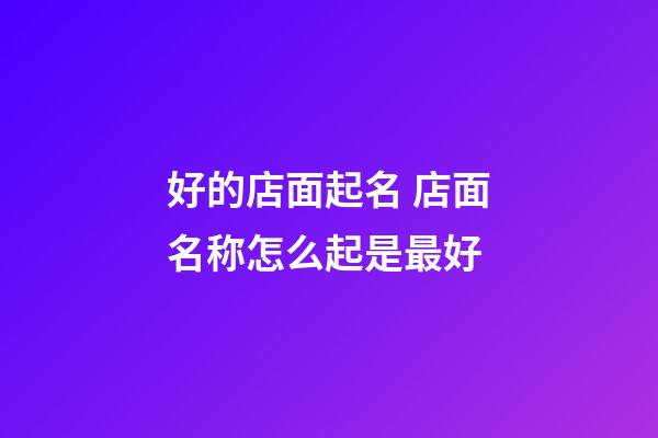 好的店面起名 店面名称怎么起是最好